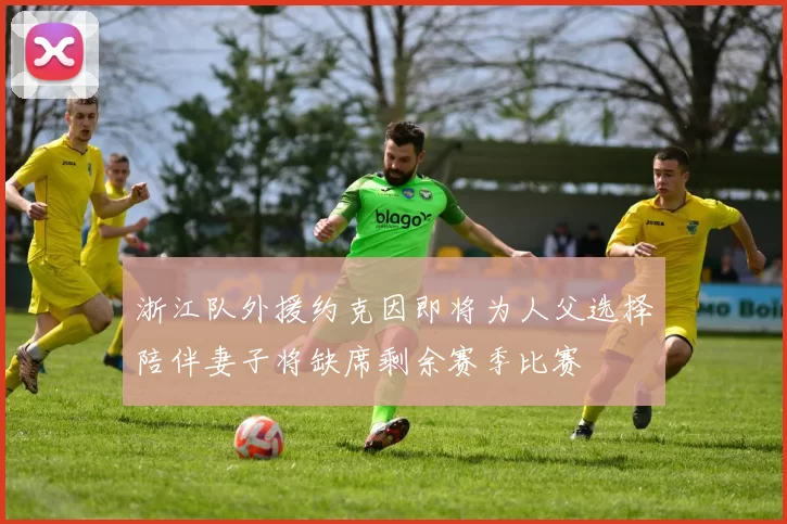 浙江队外援约克因即将为人父选择陪伴妻子将缺席剩余赛季比赛