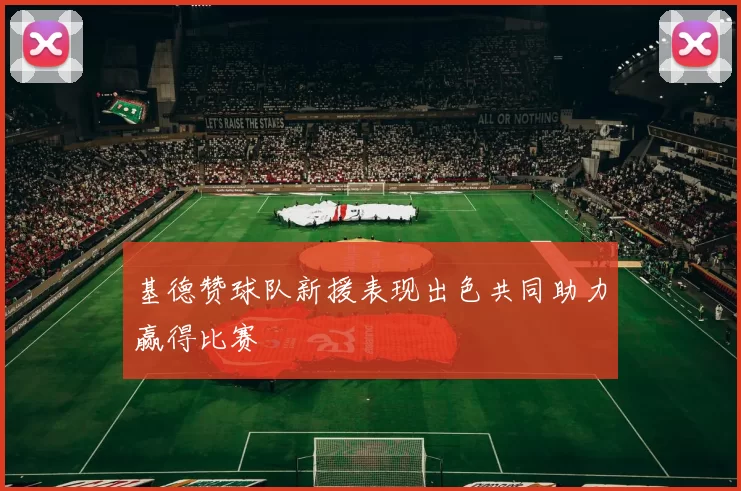 基德赞球队新援表现出色共同助力赢得比赛