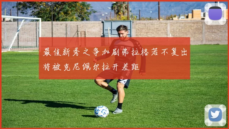 最佳新秀之争加剧弗拉格若不复出将被克尼佩尔拉开差距