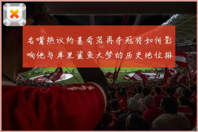 名嘴热议约基奇若再夺冠将如何影响他与库里鲨鱼大梦的历史地位排名