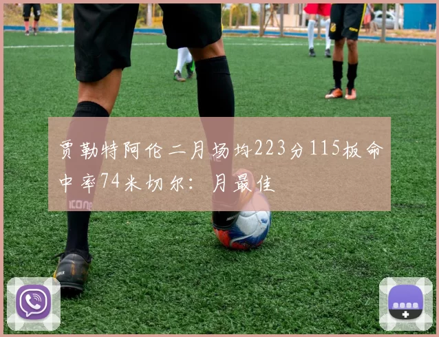 贾勒特阿伦二月场均223分115板命中率74米切尔：月最佳