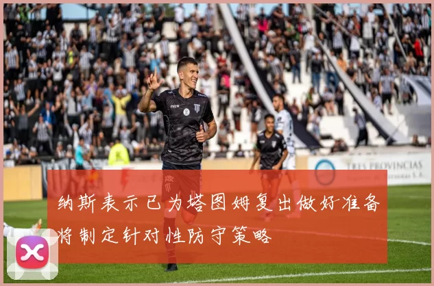 纳斯表示已为塔图姆复出做好准备将制定针对性防守策略