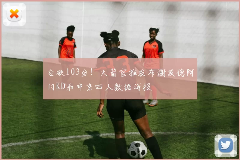 合砍103分！火箭官推发布谢泼德阿门KD和申京四人数据海报