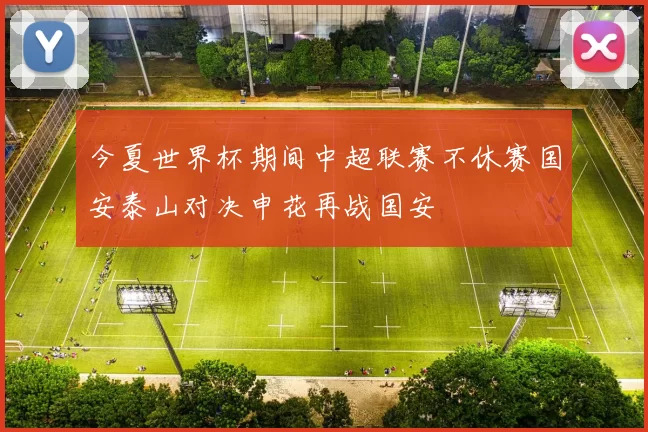 今夏世界杯期间中超联赛不休赛国安泰山对决申花再战国安