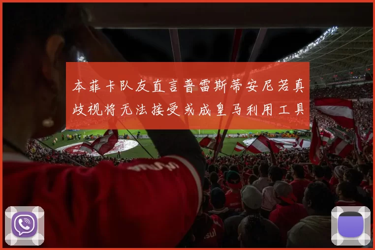 本菲卡队友直言普雷斯蒂安尼若真歧视将无法接受或成皇马利用工具