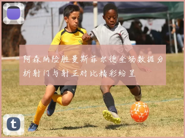 阿森纳险胜曼斯菲尔德全场数据分析射门与射正对比精彩纷呈