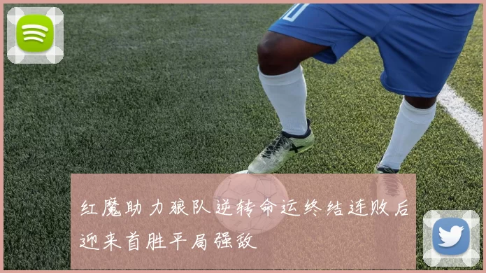红魔助力狼队逆转命运终结连败后迎来首胜平局强敌