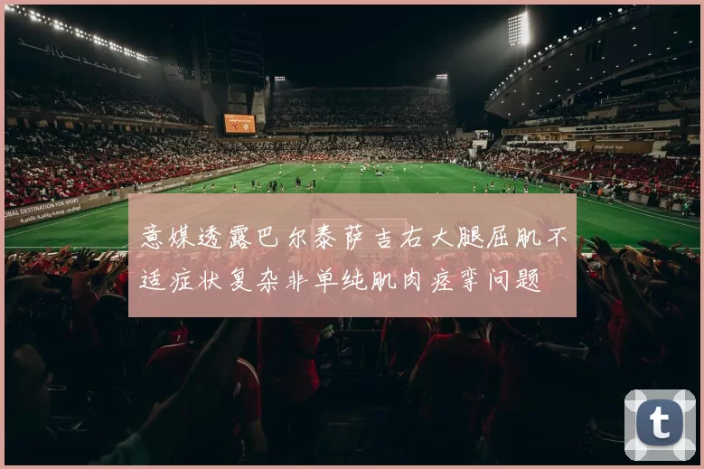 意媒透露巴尔泰萨吉右大腿屈肌不适症状复杂非单纯肌肉痉挛问题