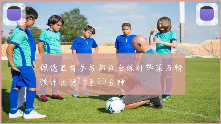 佩德里将参与部分合练对阵莱万特预计出场15至20分钟