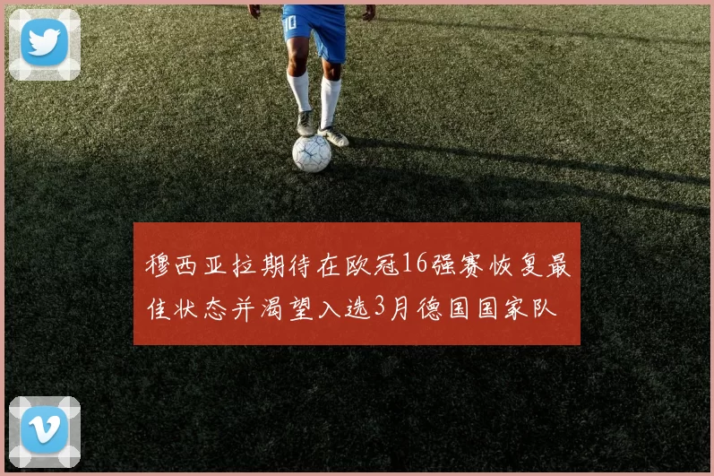 穆西亚拉期待在欧冠16强赛恢复最佳状态并渴望入选3月德国国家队