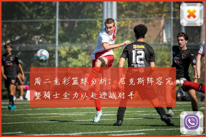 周二竞彩篮球分析：尼克斯阵容完整骑士全力以赴迎战对手