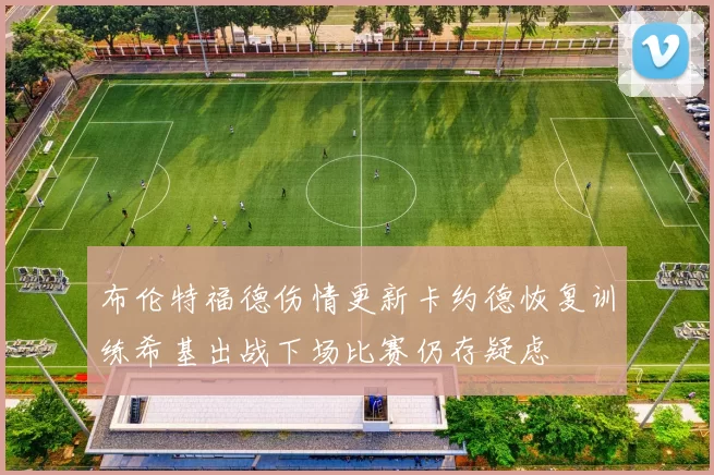 布伦特福德伤情更新卡约德恢复训练希基出战下场比赛仍存疑虑