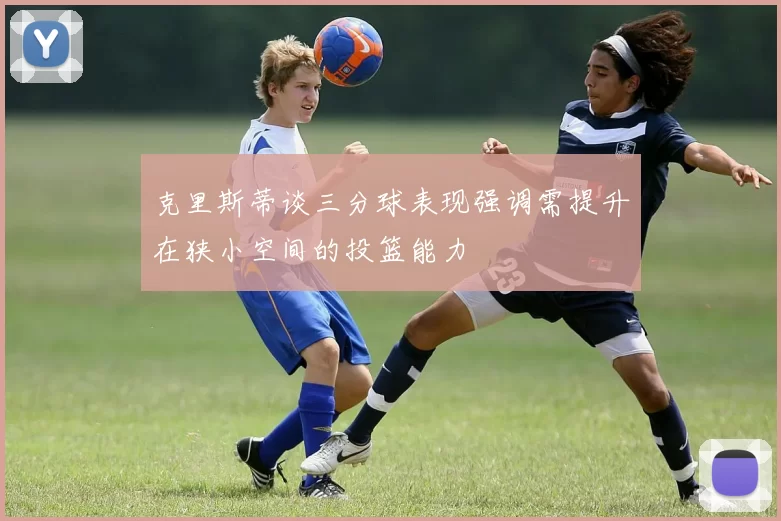 克里斯蒂谈三分球表现强调需提升在狭小空间的投篮能力