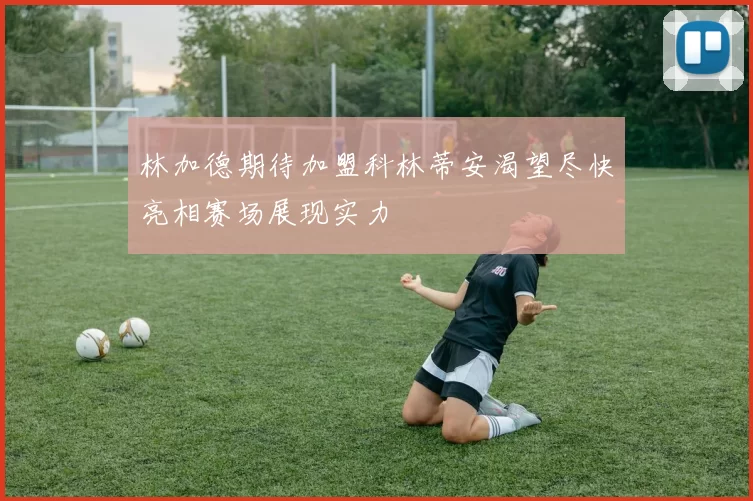 林加德期待加盟科林蒂安渴望尽快亮相赛场展现实力